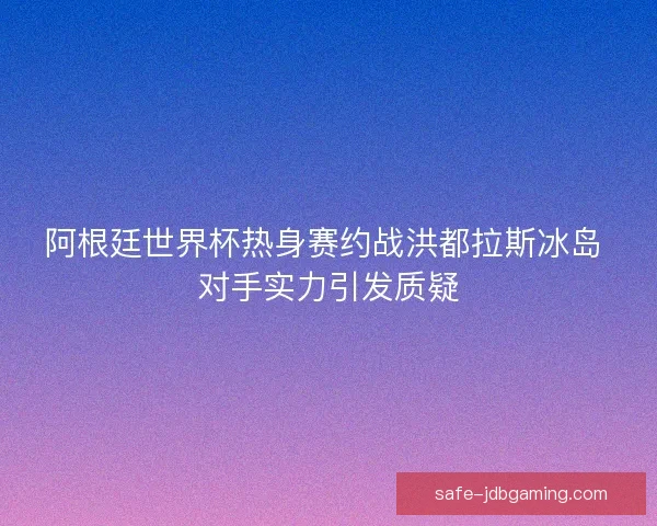 阿根廷世界杯热身赛约战洪都拉斯冰岛 对手实力引发质疑 阿根廷世界杯热身赛约战洪都拉斯冰岛 对手实力引发质疑