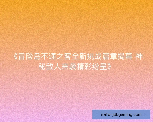 《冒险岛不速之客全新挑战篇章揭幕 神秘敌人来袭精彩纷呈》