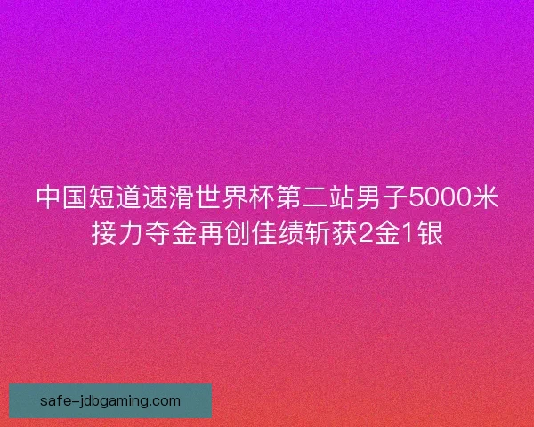 中国短道速滑世界杯第二站男子5000米接力夺金再创佳绩斩获2金1银 中国短道速滑世界杯第二站男子5000米接力夺金再创佳绩斩获2金1银