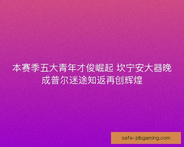 本赛季五大青年才俊崛起 坎宁安大器晚成普尔迷途知返再创辉煌