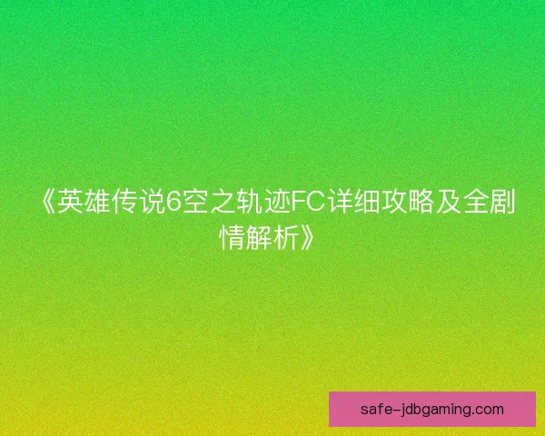 《英雄传说6空之轨迹FC详细攻略及全剧情解析》