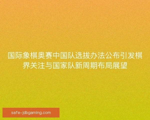 国际象棋奥赛中国队选拔办法公布引发棋界关注与国家队新周期布局展望 国际象棋奥赛中国队选拔办法公布引发棋界关注与国家队新周期布局展望