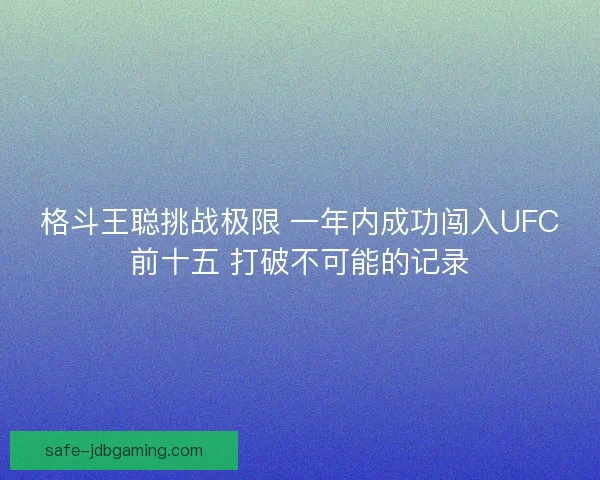 格斗王聪挑战极限 一年内成功闯入UFC前十五 打破不可能的记录 格斗王聪挑战极限 一年内成功闯入UFC前十五 打破不可能的记录