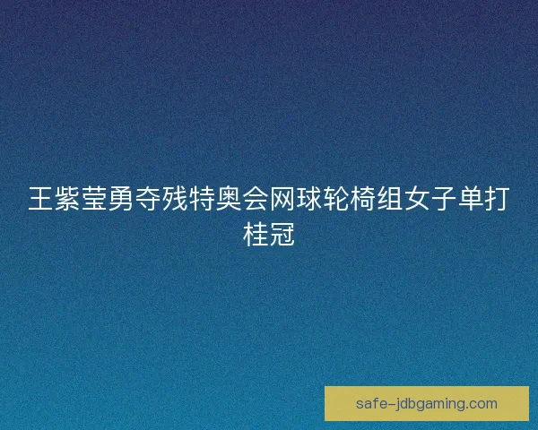 王紫莹勇夺残特奥会网球轮椅组女子单打桂冠 王紫莹勇夺残特奥会网球轮椅组女子单打桂冠
