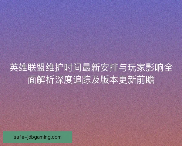 英雄联盟维护时间最新安排与玩家影响全面解析深度追踪及版本更新前瞻