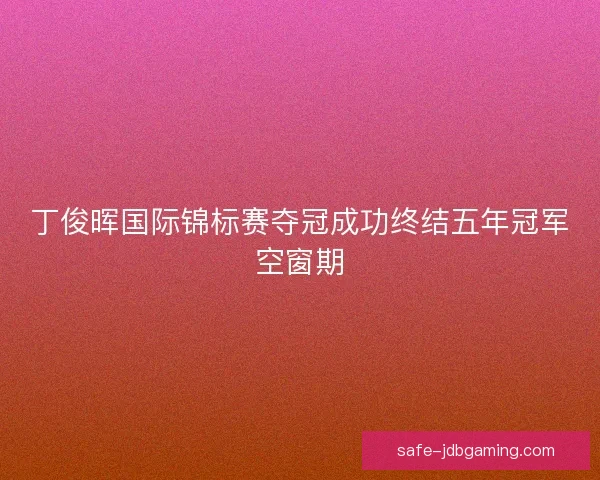 丁俊晖国际锦标赛夺冠成功终结五年冠军空窗期 丁俊晖国际锦标赛夺冠成功终结五年冠军空窗期