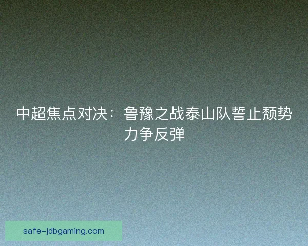 中超焦点对决：鲁豫之战泰山队誓止颓势力争反弹