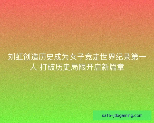 刘虹创造历史成为女子竞走世界纪录第一人 打破历史局限开启新篇章 刘虹创造历史成为女子竞走世界纪录第一人 打破历史局限开启新篇章