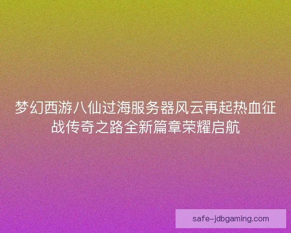 梦幻西游八仙过海服务器风云再起热血征战传奇之路全新篇章荣耀启航