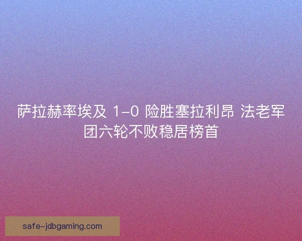 萨拉赫率埃及 1-0 险胜塞拉利昂 法老军团六轮不败稳居榜首