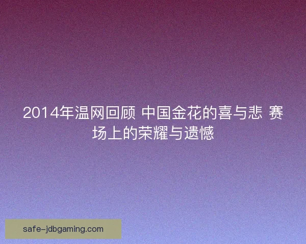 2014年温网回顾 中国金花的喜与悲 赛场上的荣耀与遗憾 2014年温网回顾 中国金花的喜与悲 赛场上的荣耀与遗憾