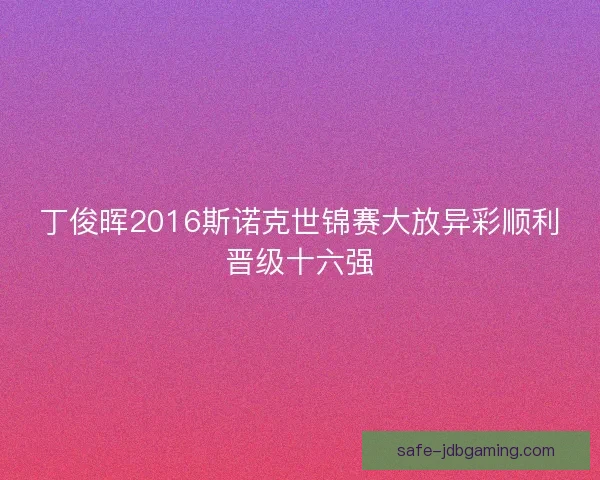 丁俊晖2016斯诺克世锦赛大放异彩顺利晋级十六强 丁俊晖2016斯诺克世锦赛大放异彩顺利晋级十六强