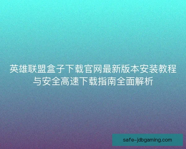 英雄联盟盒子下载官网最新版本安装教程与安全高速下载指南全面解析 英雄联盟盒子下载官网最新版本安装教程与安全高速下载指南全面解析