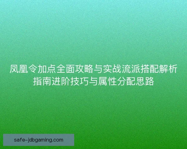 凤凰令加点全面攻略与实战流派搭配解析指南进阶技巧与属性分配思路 凤凰令加点全面攻略与实战流派搭配解析指南进阶技巧与属性分配思路