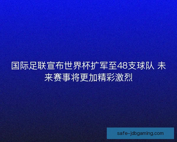国际足联宣布世界杯扩军至48支球队 未来赛事将更加精彩激烈 国际足联宣布世界杯扩军至48支球队 未来赛事将更加精彩激烈