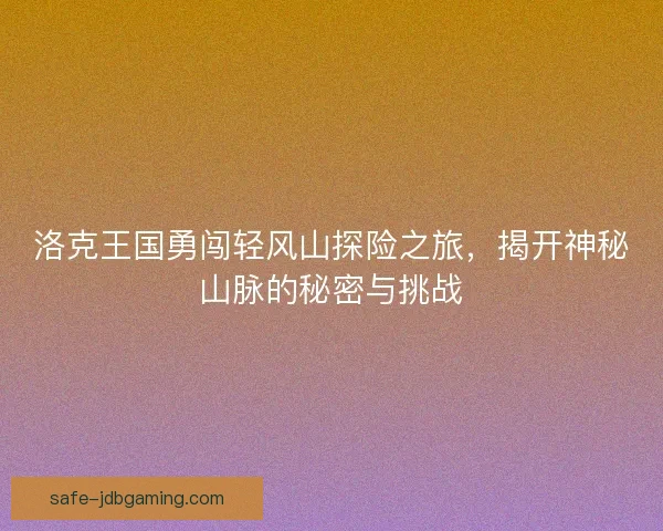 洛克王国勇闯轻风山探险之旅,揭开神秘山脉的秘密与挑战 洛克王国勇闯轻风山探险之旅,揭开神秘山脉的秘密与挑战